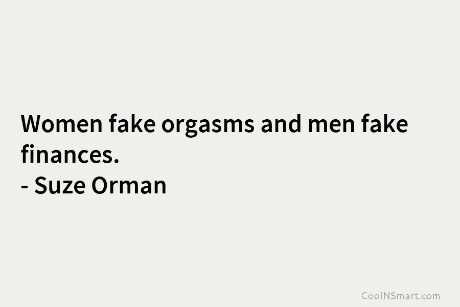 Women fake orgasms and men fake finances. – Suze Orman