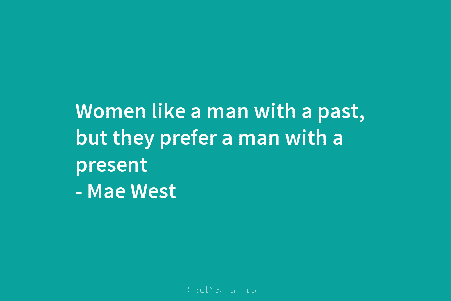 Women like a man with a past, but they prefer a man with a present – Mae West