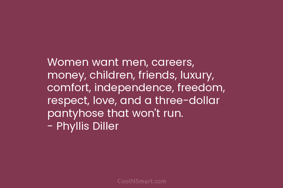 Women want men, careers, money, children, friends, luxury, comfort, independence, freedom, respect, love, and a...