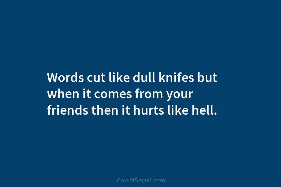 Words cut like dull knifes but when it comes from your friends then it hurts...