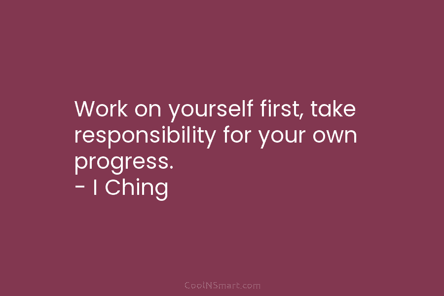 Work on yourself first, take responsibility for your own progress. – I Ching