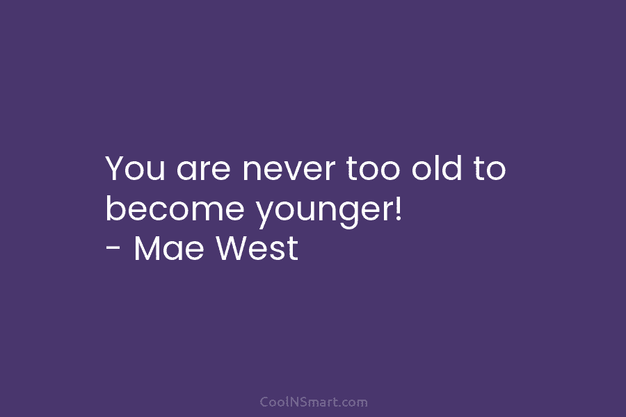 You are never too old to become younger! – Mae West