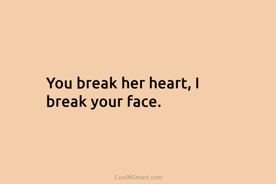 You break her heart, I break your face.