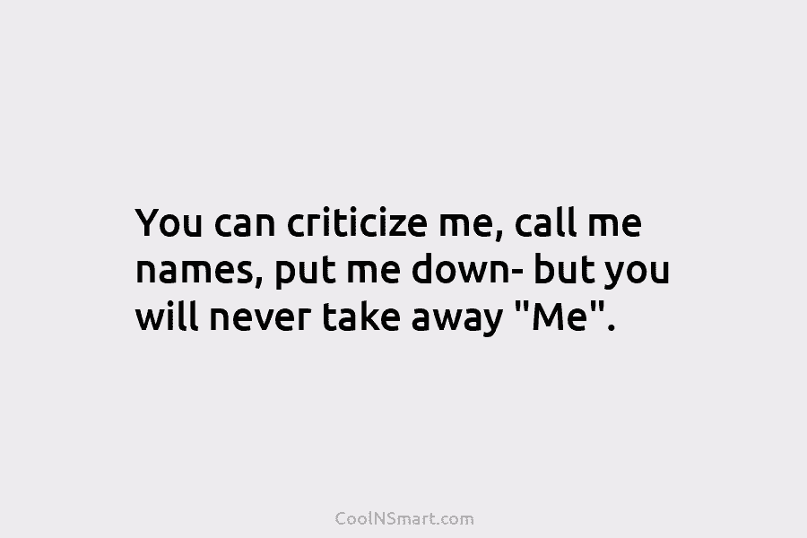You can criticize me, call me names, put me down- but you will never take away “Me”.