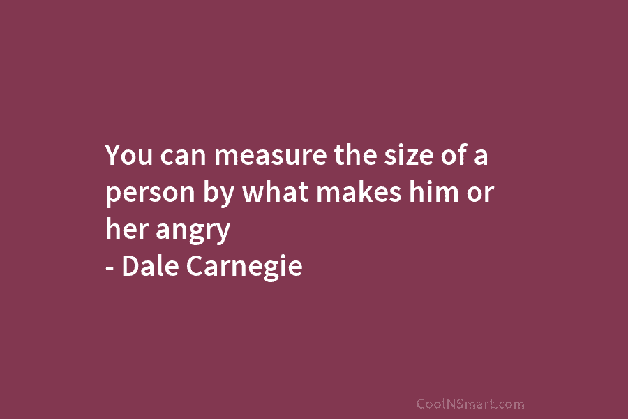 You can measure the size of a person by what makes him or her angry – Dale Carnegie