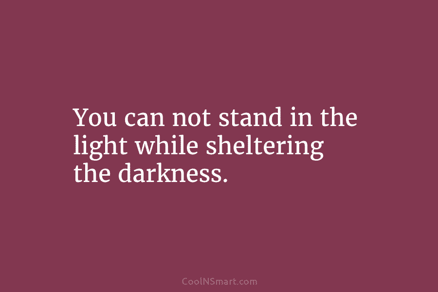 You can not stand in the light while sheltering the darkness.
