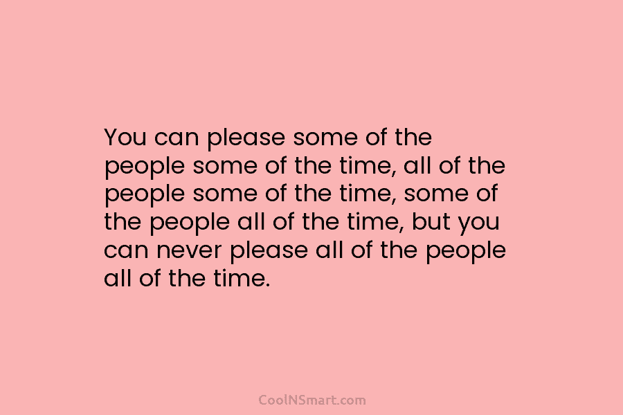 You can please some of the people some of the time, all of the people...