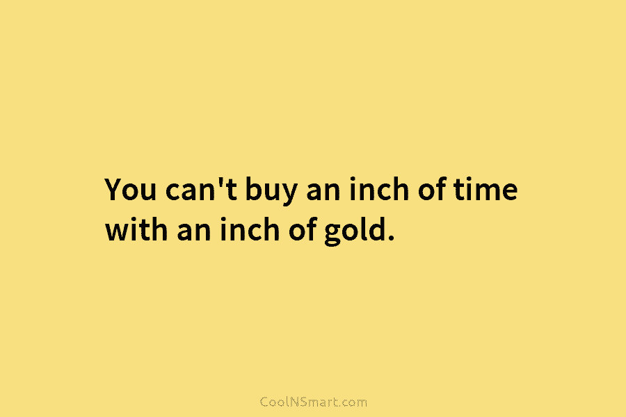 You can’t buy an inch of time with an inch of gold.