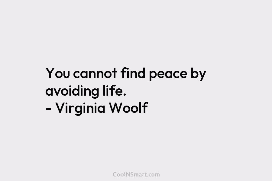 You cannot find peace by avoiding life. – Virginia Woolf