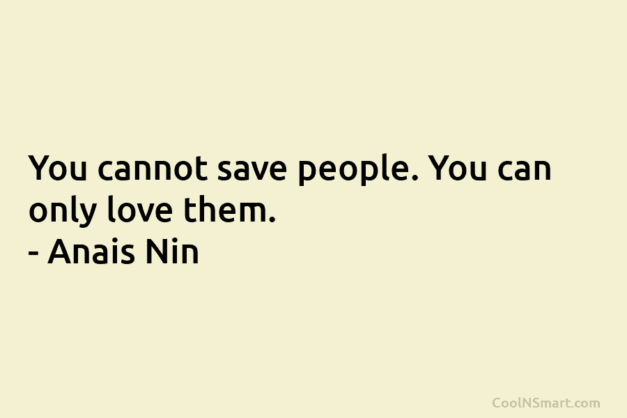 You cannot save people. You can only love them. – Anais Nin