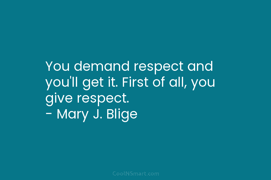 You demand respect and you’ll get it. First of all, you give respect. – Mary J. Blige