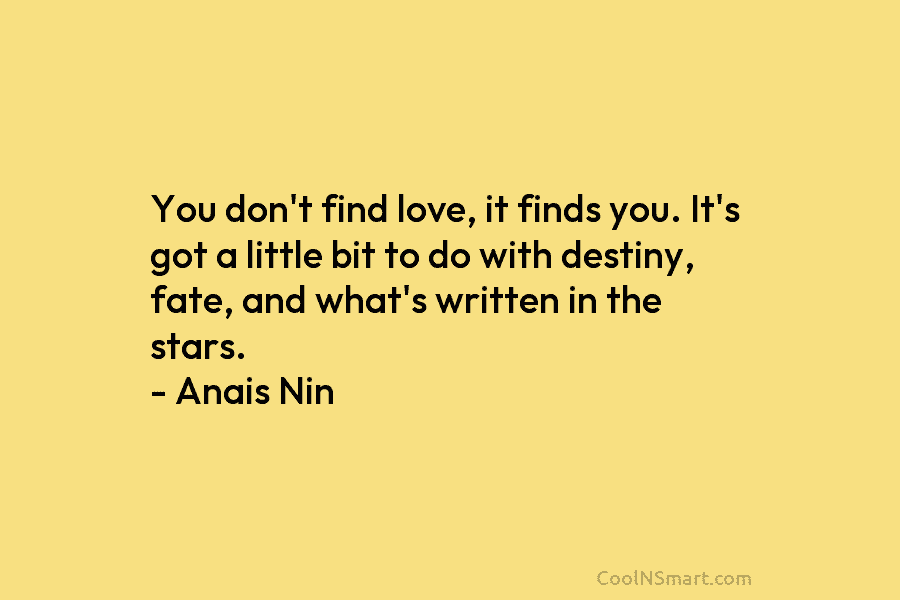 You don’t find love, it finds you. It’s got a little bit to do with destiny, fate, and what’s written...