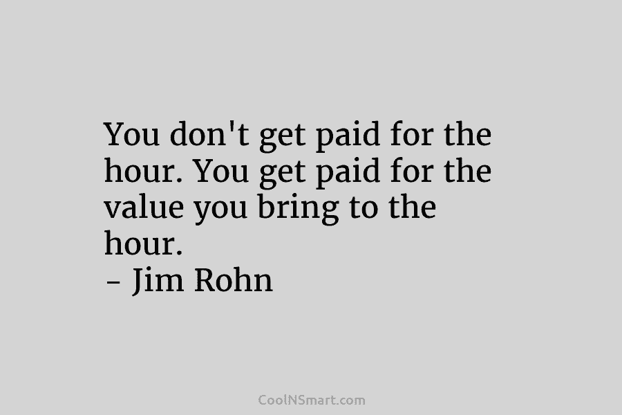 You don’t get paid for the hour. You get paid for the value you bring...