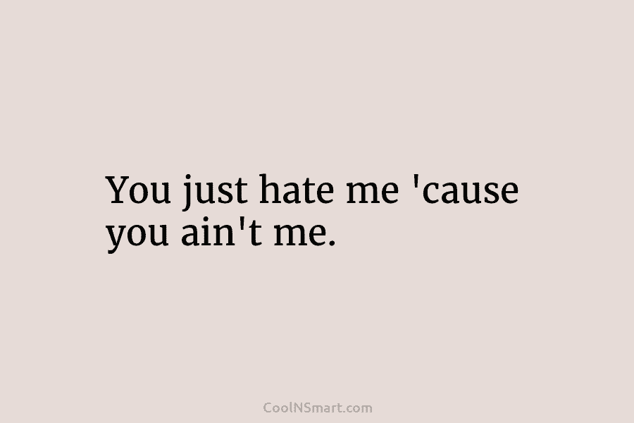 You just hate me ’cause you ain’t me.