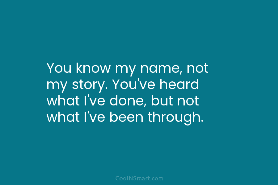 You know my name, not my story. You’ve heard what I’ve done, but not what...