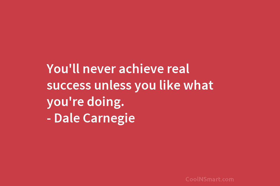 You’ll never achieve real success unless you like what you’re doing. – Dale Carnegie