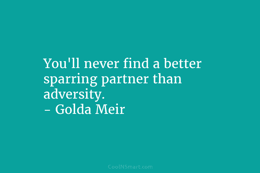 You’ll never find a better sparring partner than adversity. – Golda Meir