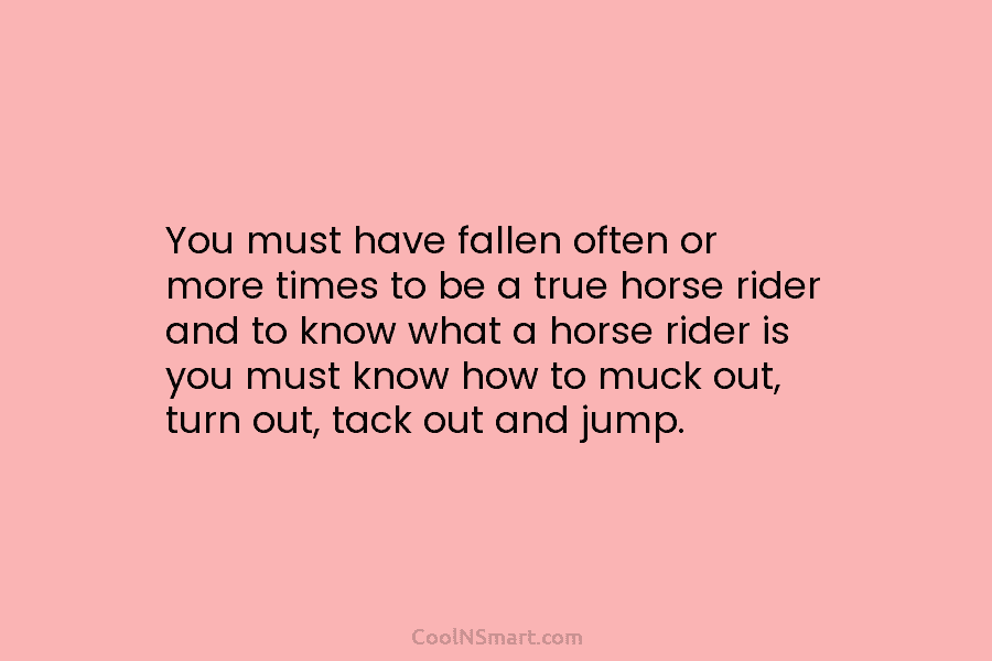 You must have fallen often or more times to be a true horse rider and to know what a horse...