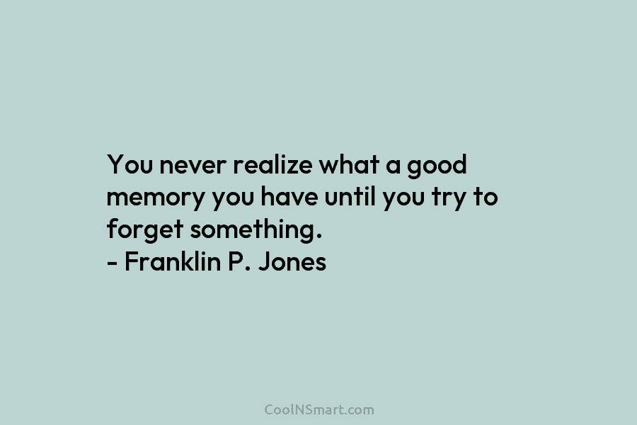 You never realize what a good memory you have until you try to forget something. – Franklin P. Jones