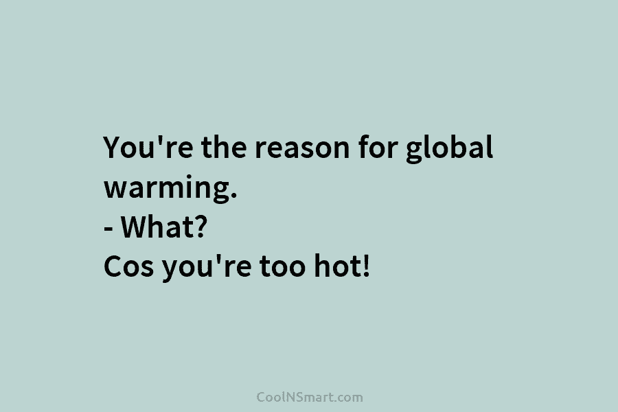 You’re the reason for global warming. – What? Cos you’re too hot!