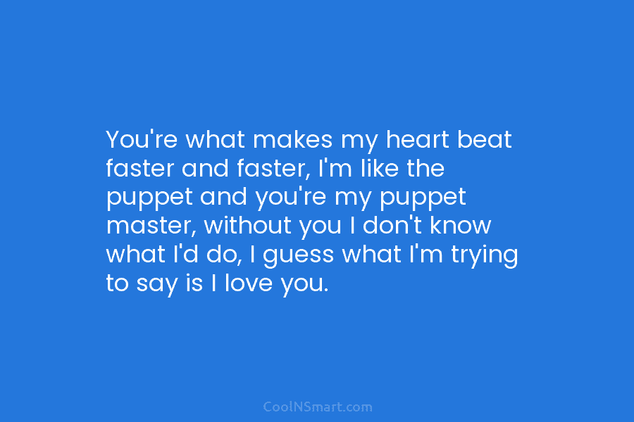 You’re what makes my heart beat faster and faster, I’m like the puppet and you’re...