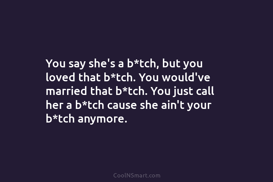 You say she’s a b*tch, but you loved that b*tch. You would’ve married that b*tch. You just call her a...