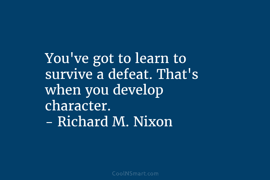 You’ve got to learn to survive a defeat. That’s when you develop character. – Richard...