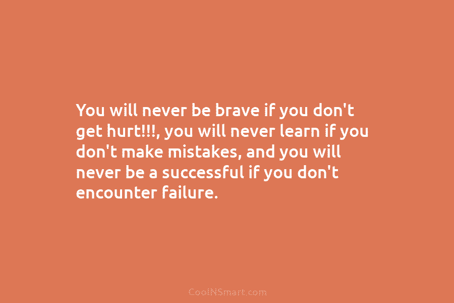 You will never be brave if you don’t get hurt!!!, you will never learn if you don’t make mistakes, and...