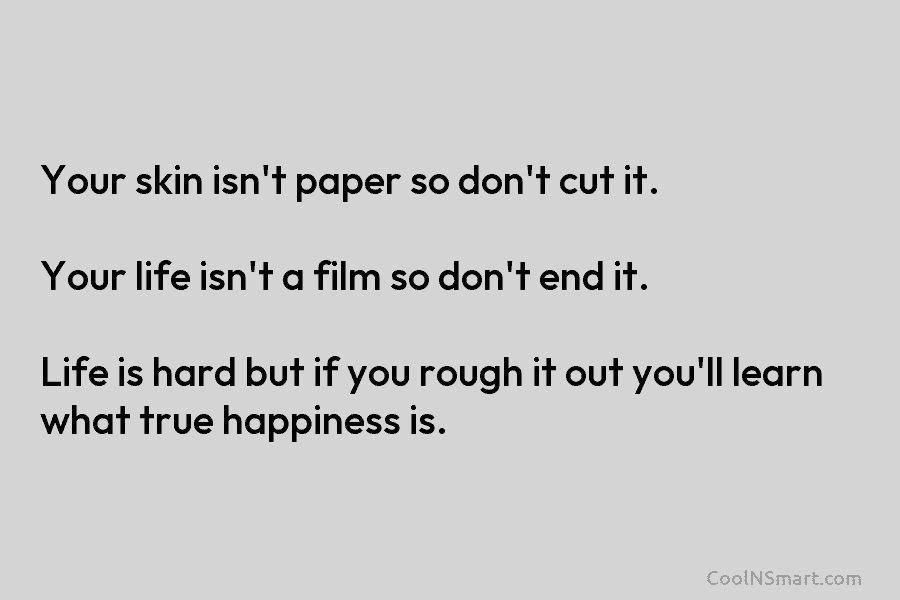 Your skin isn’t paper so don’t cut it. Your life isn’t a film so don’t end it. Life is hard...