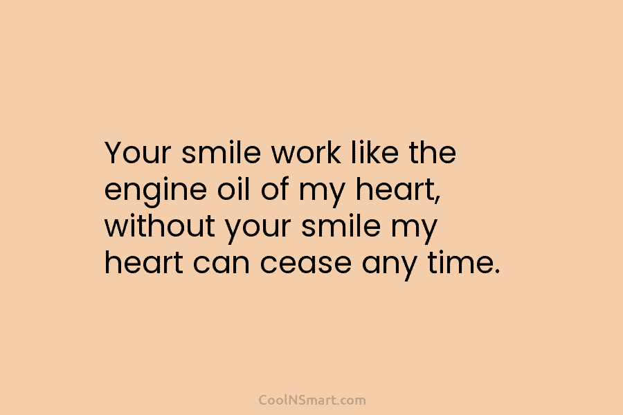 Your smile work like the engine oil of my heart, without your smile my heart can cease any time.
