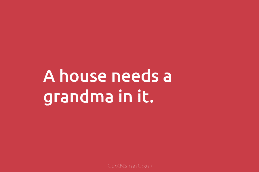 A house needs a grandma in it.