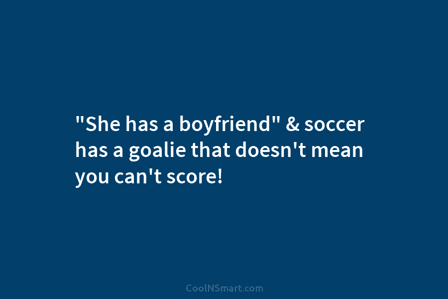 “She has a boyfriend” & soccer has a goalie that doesn’t mean you can’t score!