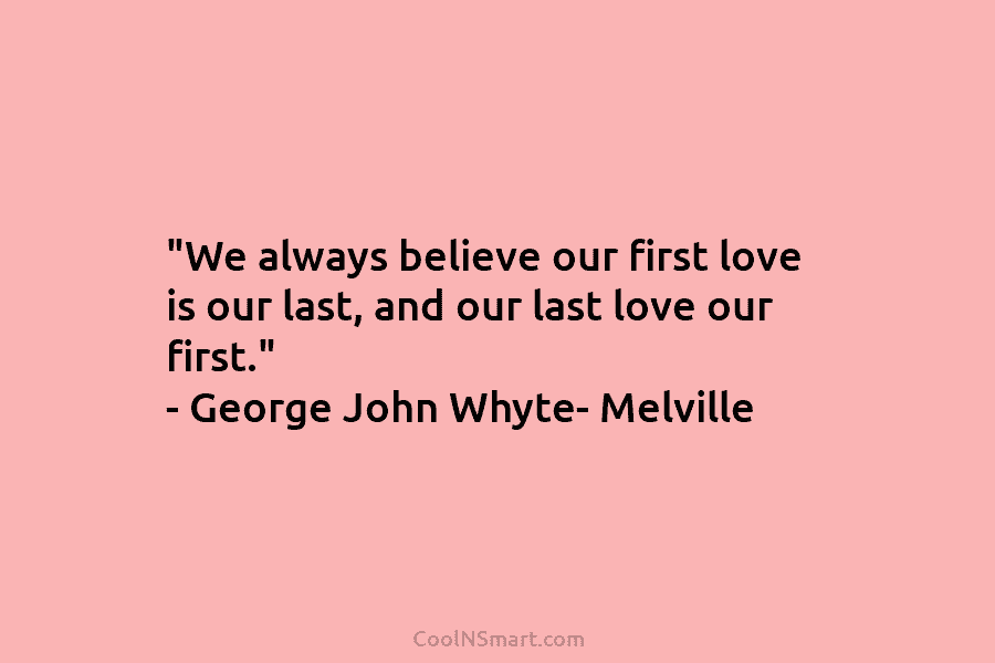 “We always believe our first love is our last, and our last love our first.”...