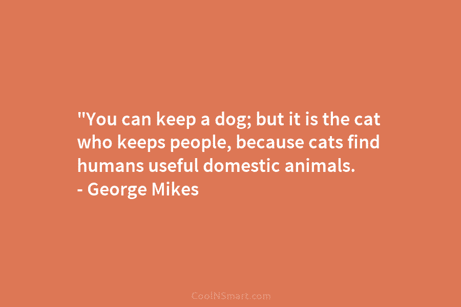 “You can keep a dog; but it is the cat who keeps people, because cats...