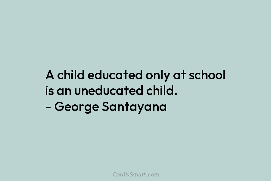 A child educated only at school is an uneducated child. – George Santayana