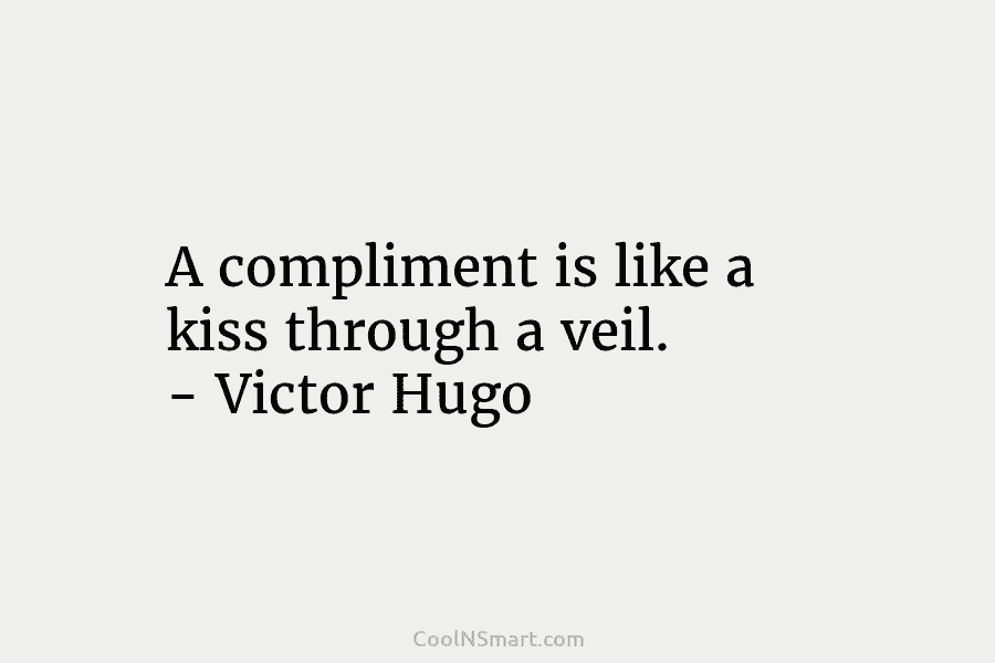 A compliment is like a kiss through a veil. – Victor Hugo