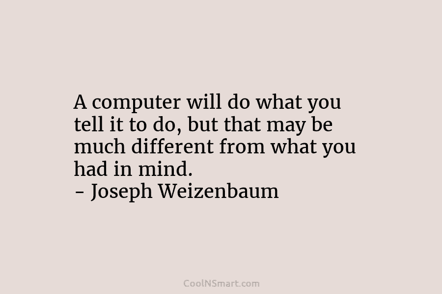 A computer will do what you tell it to do, but that may be much...