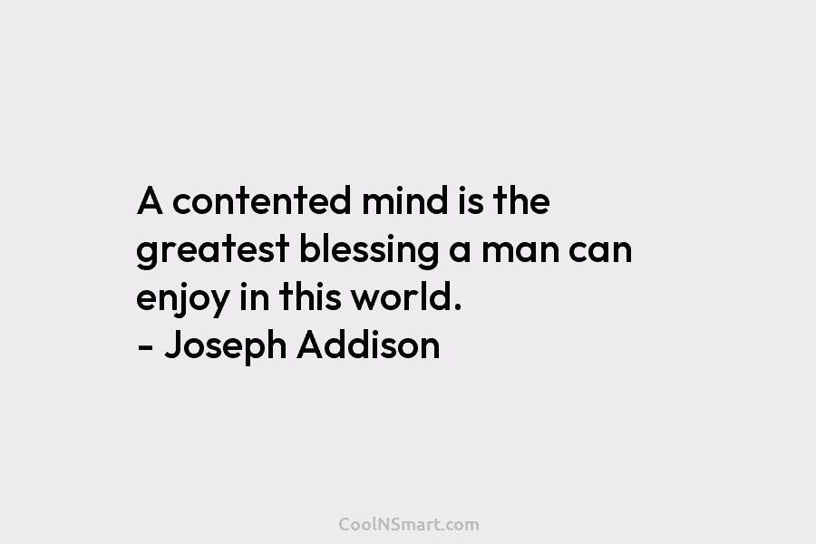 A contented mind is the greatest blessing a man can enjoy in this world. – Joseph Addison