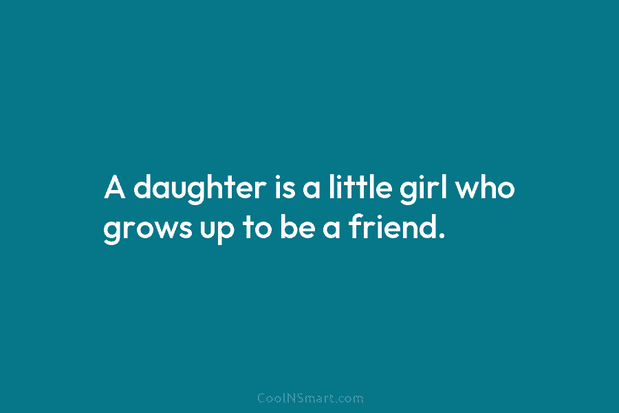 A daughter is a little girl who grows up to be a friend.