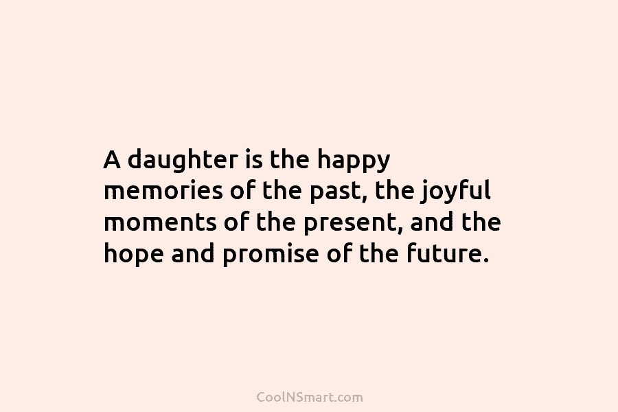 A daughter is the happy memories of the past, the joyful moments of the present,...