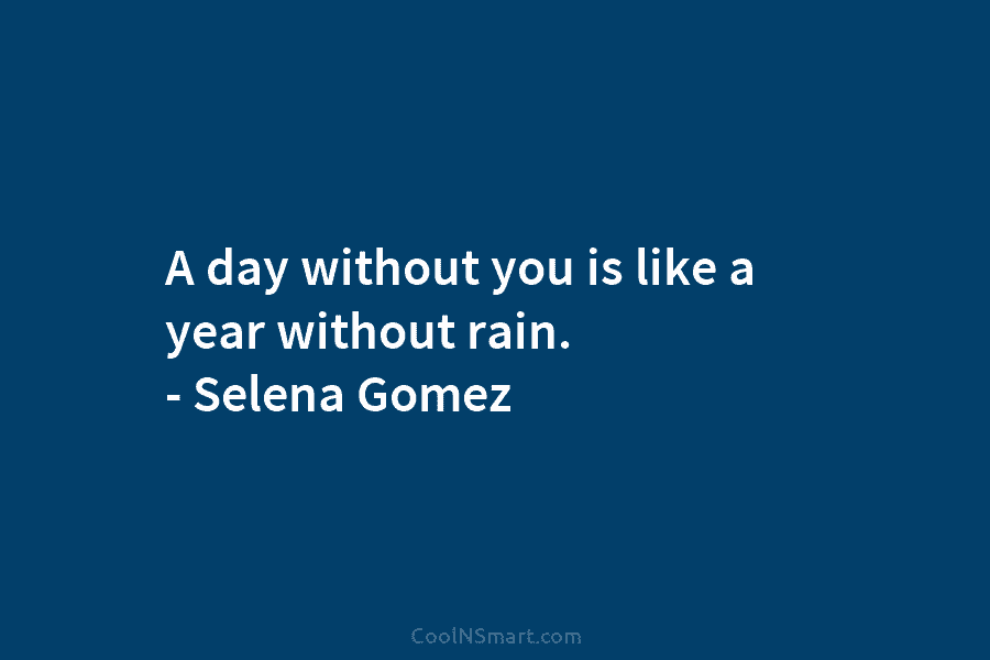 A day without you is like a year without rain. – Selena Gomez