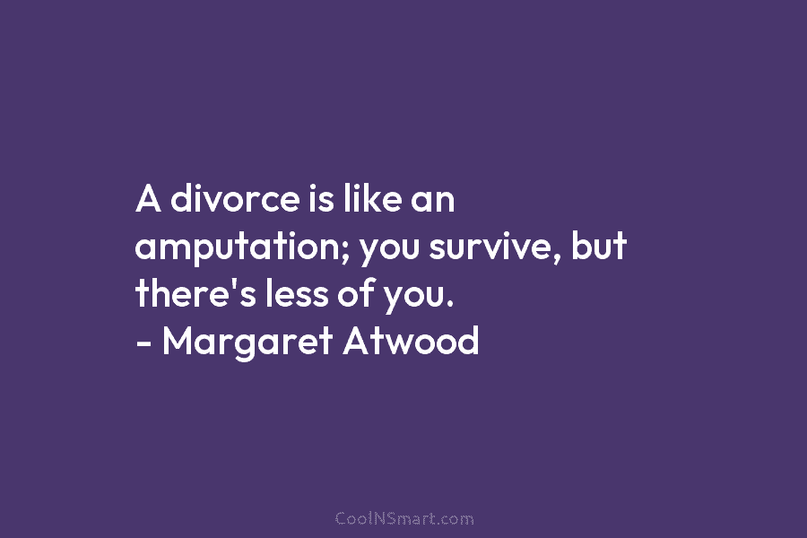 A divorce is like an amputation; you survive, but there’s less of you. – Margaret...