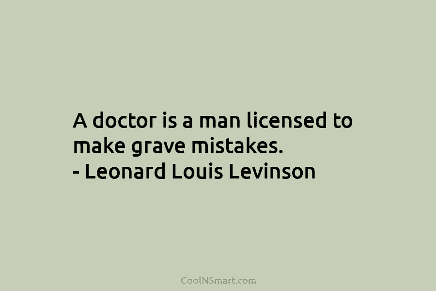 A doctor is a man licensed to make grave mistakes. – Leonard Louis Levinson