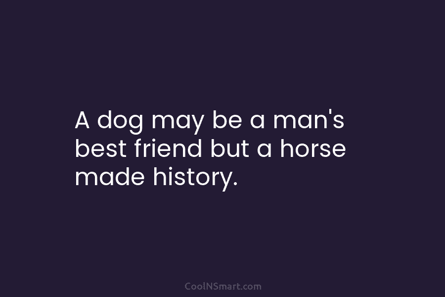 A dog may be a man’s best friend but a horse made history.