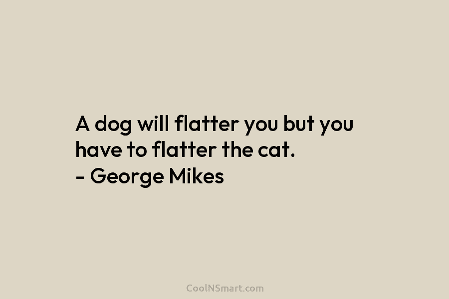 A dog will flatter you but you have to flatter the cat. – George Mikes