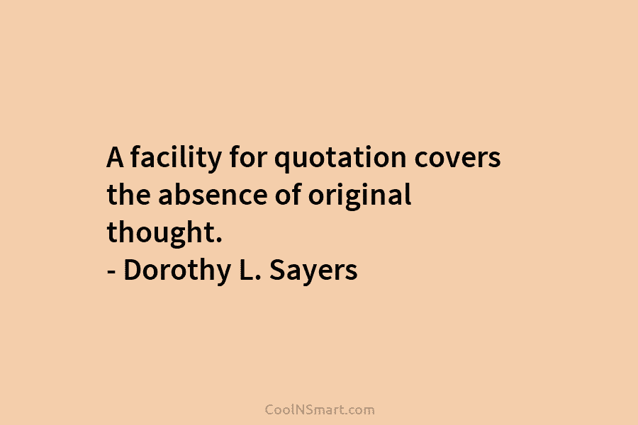 A facility for quotation covers the absence of original thought. – Dorothy L. Sayers