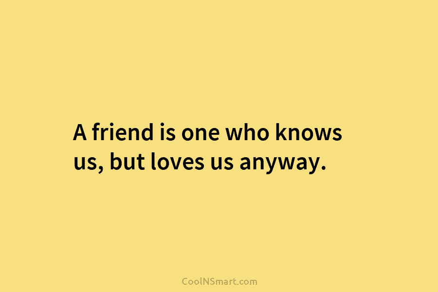 A friend is one who knows us, but loves us anyway.