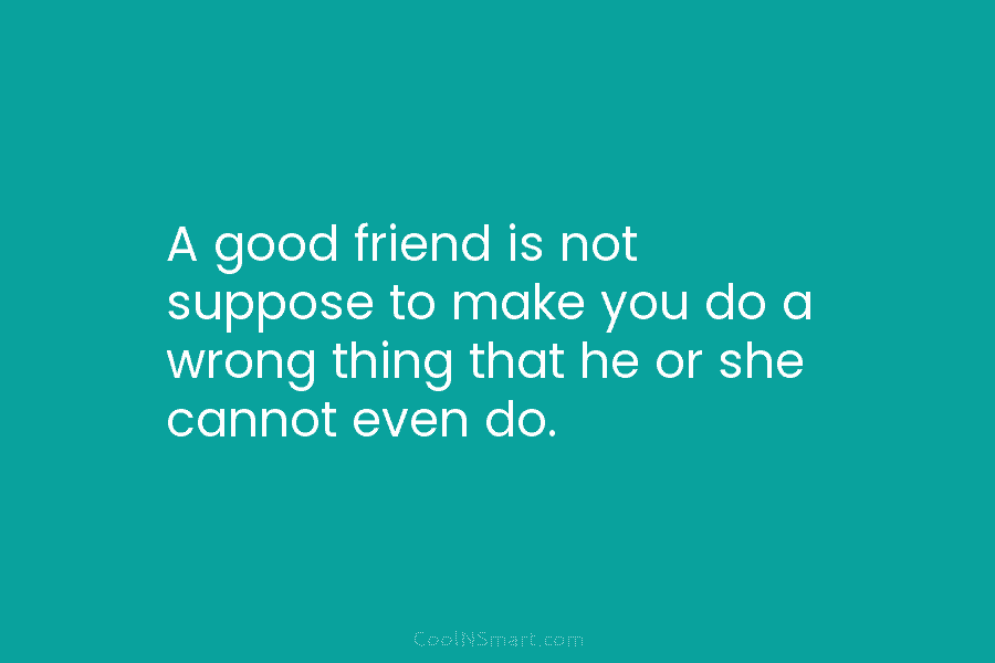 A good friend is not suppose to make you do a wrong thing that he...
