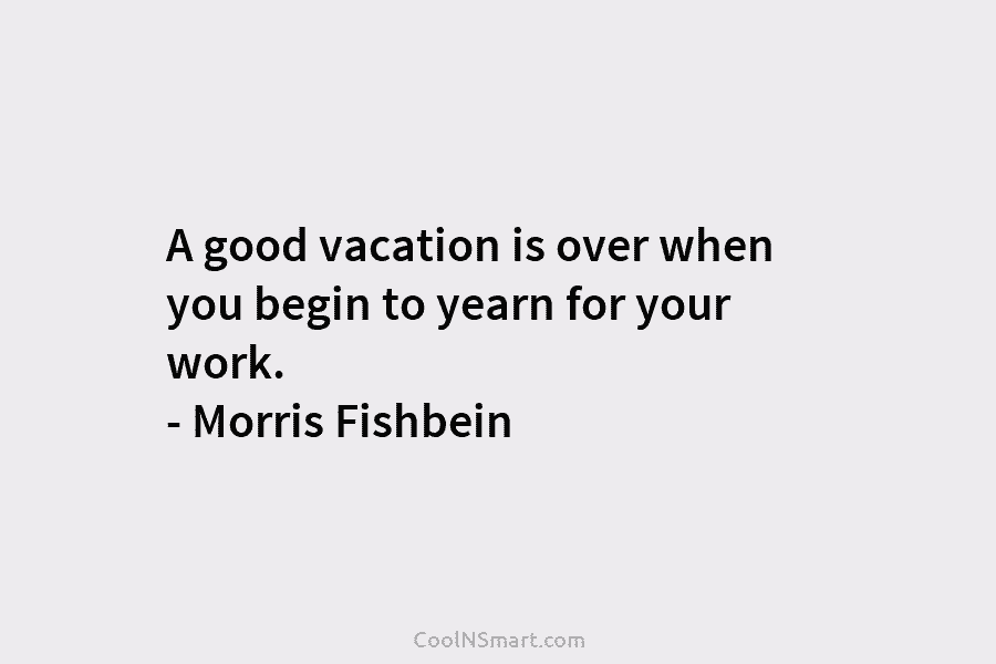A good vacation is over when you begin to yearn for your work. – Morris...