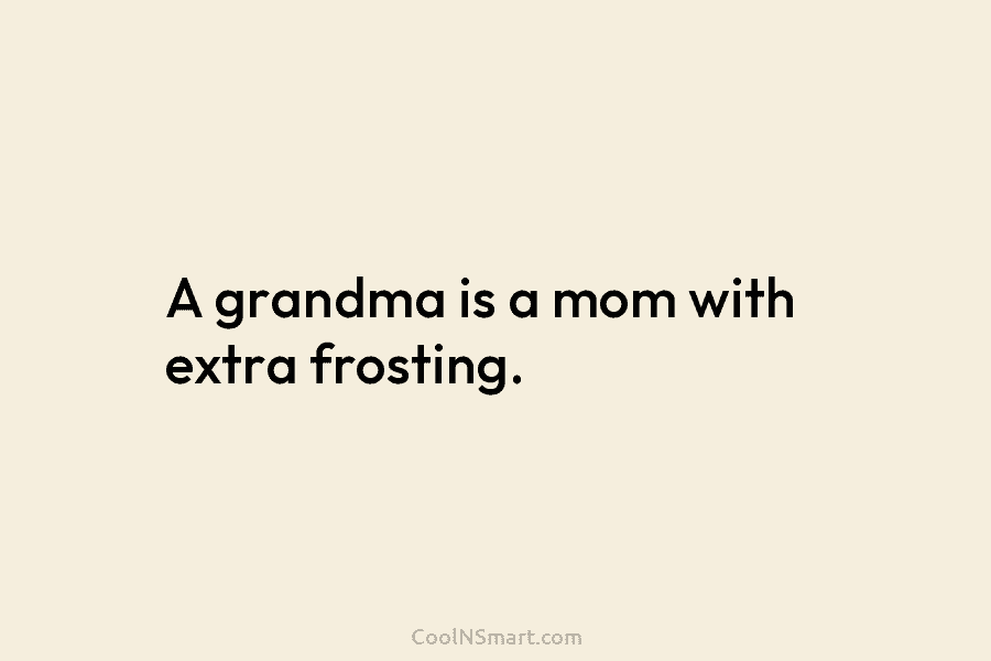 A grandma is a mom with extra frosting.